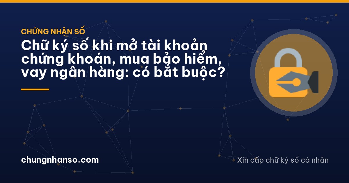 Chữ ký số khi mở tài khoản chứng khoán, mua bảo hiểm, vay ngân hàng: có bắt buộc?